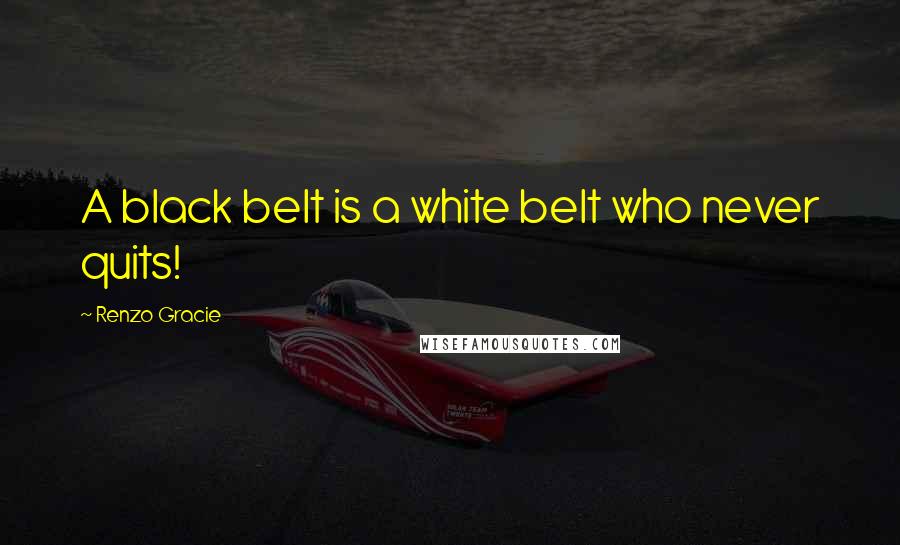 Renzo Gracie Quotes: A black belt is a white belt who never quits!