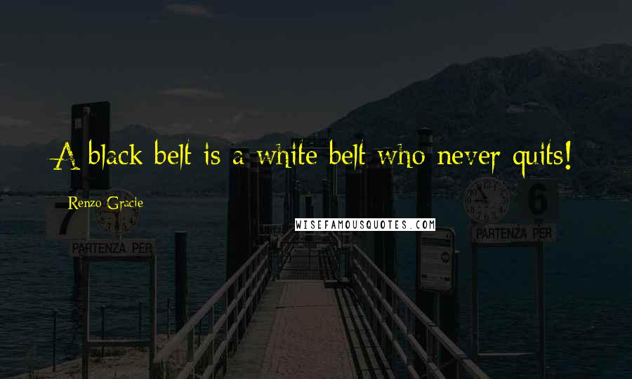 Renzo Gracie Quotes: A black belt is a white belt who never quits!