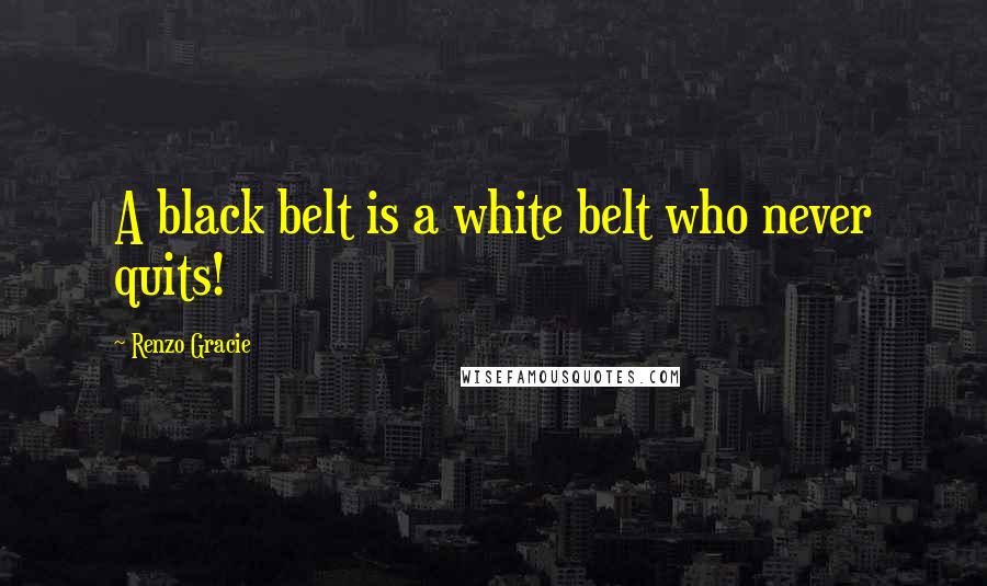 Renzo Gracie Quotes: A black belt is a white belt who never quits!