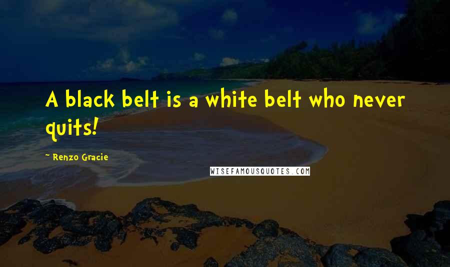 Renzo Gracie Quotes: A black belt is a white belt who never quits!