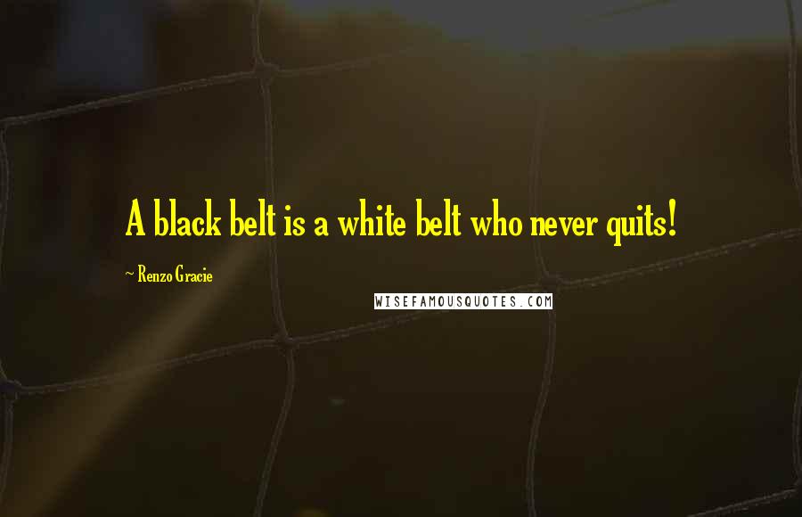 Renzo Gracie Quotes: A black belt is a white belt who never quits!