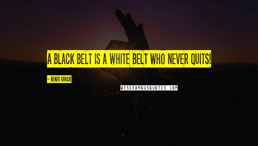 Renzo Gracie Quotes: A black belt is a white belt who never quits!