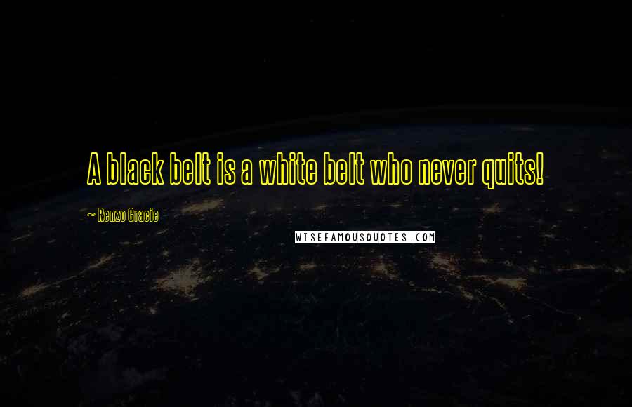 Renzo Gracie Quotes: A black belt is a white belt who never quits!