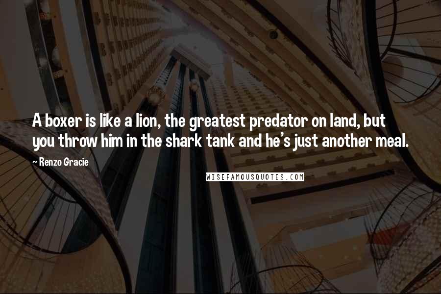 Renzo Gracie Quotes: A boxer is like a lion, the greatest predator on land, but you throw him in the shark tank and he's just another meal.