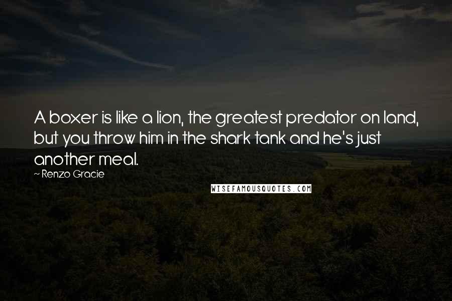 Renzo Gracie Quotes: A boxer is like a lion, the greatest predator on land, but you throw him in the shark tank and he's just another meal.
