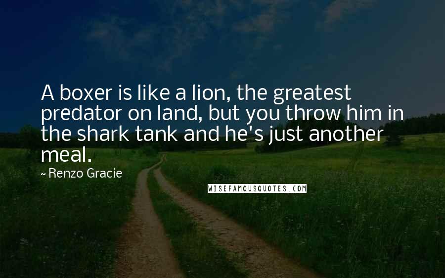 Renzo Gracie Quotes: A boxer is like a lion, the greatest predator on land, but you throw him in the shark tank and he's just another meal.