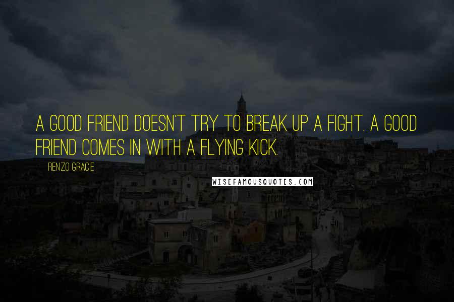 Renzo Gracie Quotes: A good friend doesn't try to break up a fight. A good friend comes in with a flying kick.