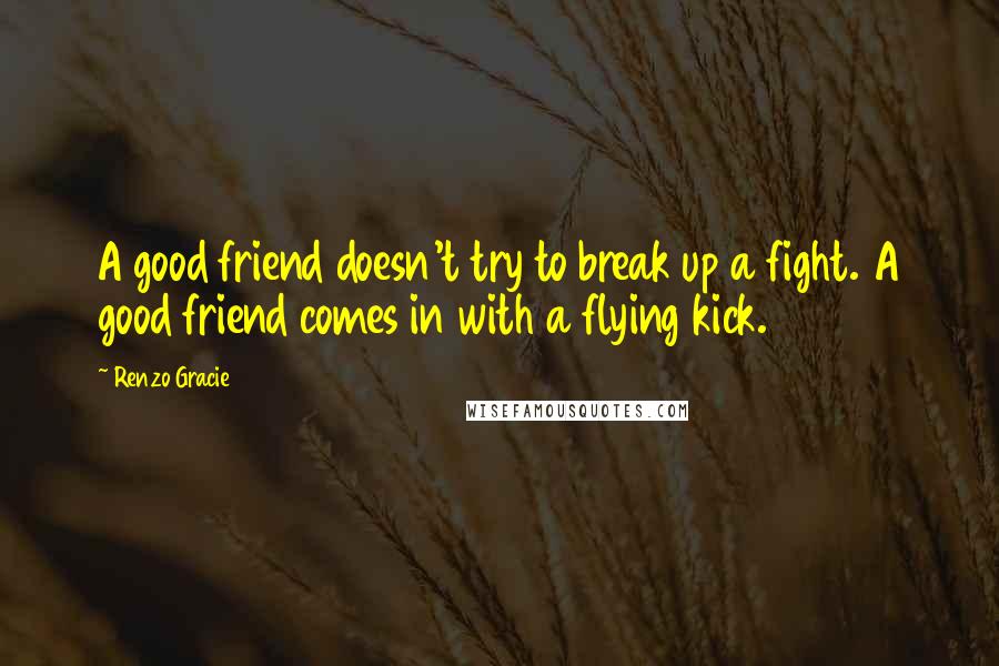 Renzo Gracie Quotes: A good friend doesn't try to break up a fight. A good friend comes in with a flying kick.