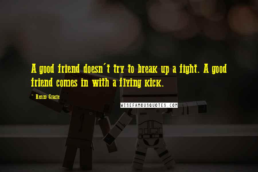 Renzo Gracie Quotes: A good friend doesn't try to break up a fight. A good friend comes in with a flying kick.