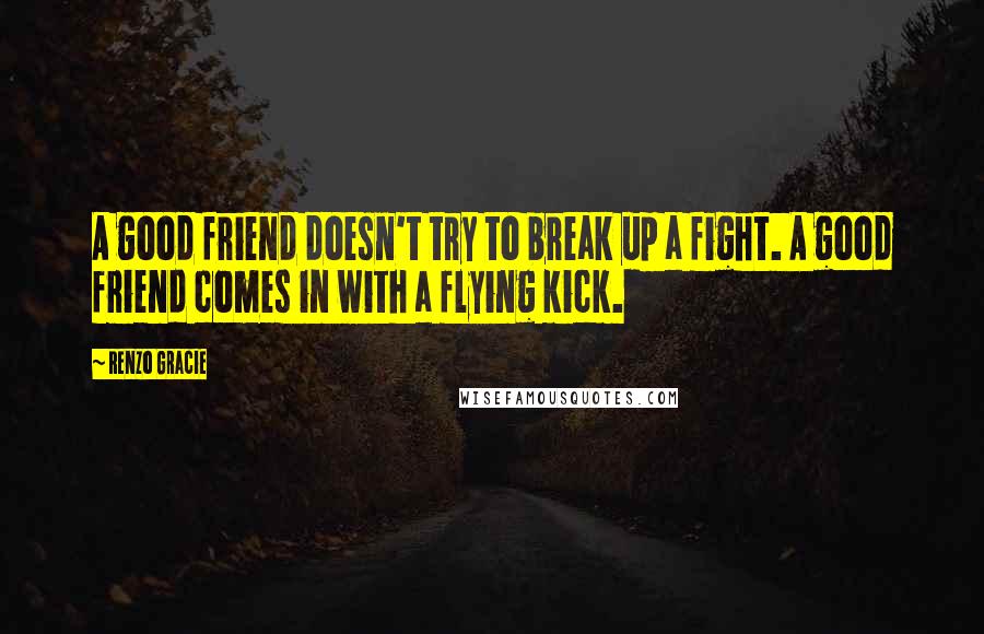 Renzo Gracie Quotes: A good friend doesn't try to break up a fight. A good friend comes in with a flying kick.