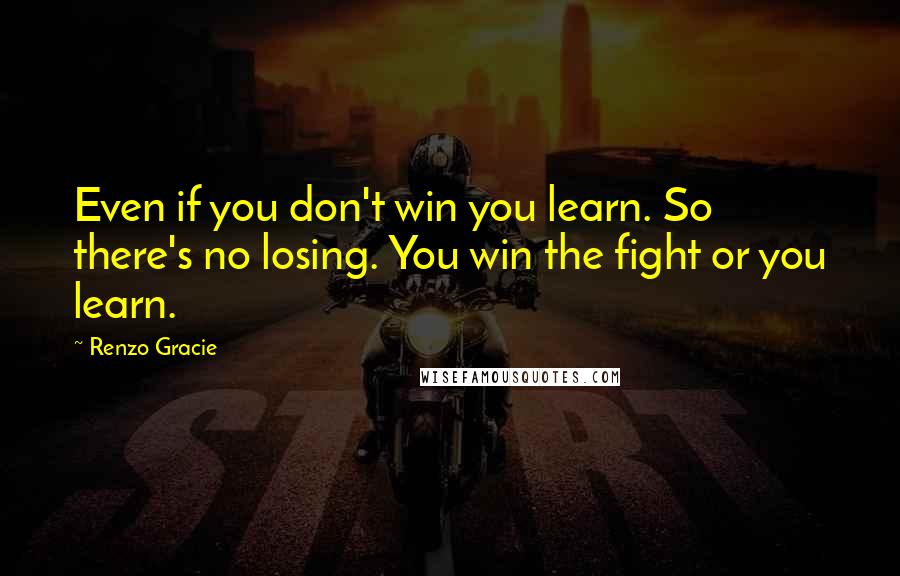 Renzo Gracie Quotes: Even if you don't win you learn. So there's no losing. You win the fight or you learn.