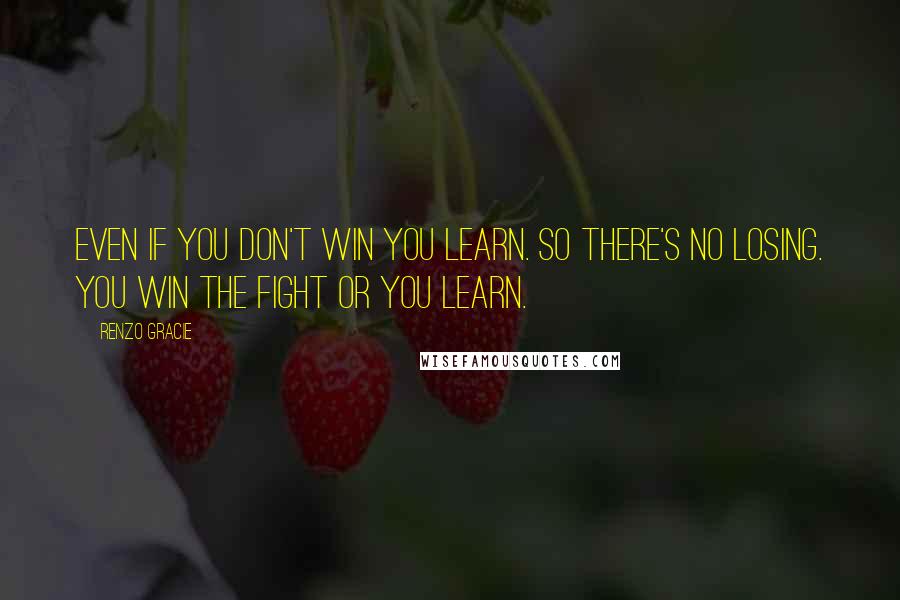 Renzo Gracie Quotes: Even if you don't win you learn. So there's no losing. You win the fight or you learn.