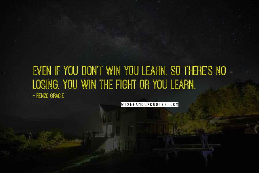 Renzo Gracie Quotes: Even if you don't win you learn. So there's no losing. You win the fight or you learn.