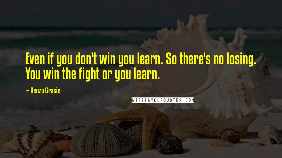 Renzo Gracie Quotes: Even if you don't win you learn. So there's no losing. You win the fight or you learn.