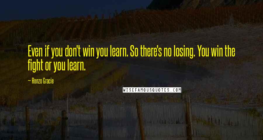 Renzo Gracie Quotes: Even if you don't win you learn. So there's no losing. You win the fight or you learn.