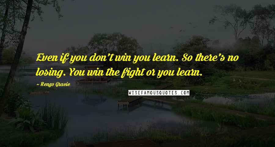 Renzo Gracie Quotes: Even if you don't win you learn. So there's no losing. You win the fight or you learn.