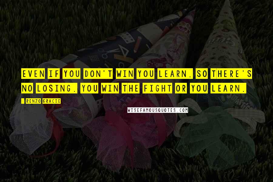 Renzo Gracie Quotes: Even if you don't win you learn. So there's no losing. You win the fight or you learn.