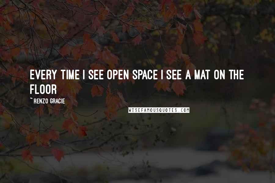 Renzo Gracie Quotes: Every time I see open space I see a mat on the floor