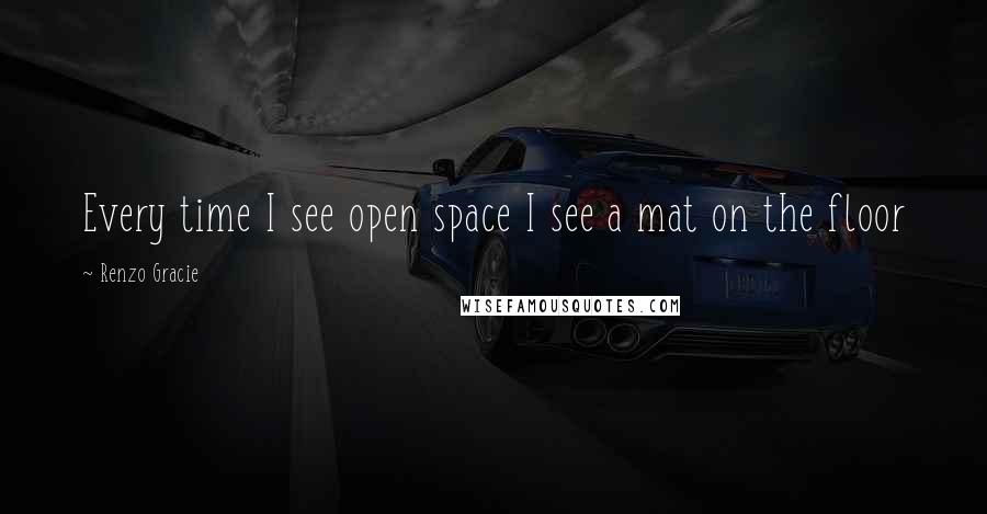 Renzo Gracie Quotes: Every time I see open space I see a mat on the floor