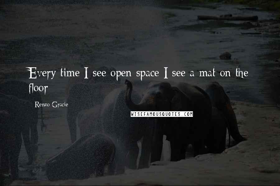 Renzo Gracie Quotes: Every time I see open space I see a mat on the floor