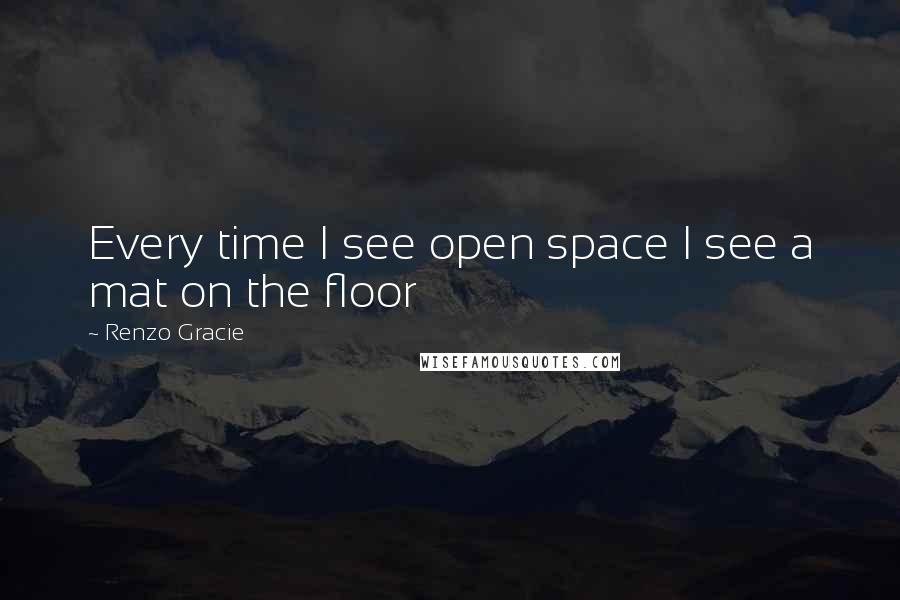 Renzo Gracie Quotes: Every time I see open space I see a mat on the floor