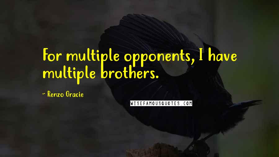 Renzo Gracie Quotes: For multiple opponents, I have multiple brothers.