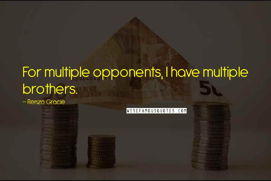 Renzo Gracie Quotes: For multiple opponents, I have multiple brothers.