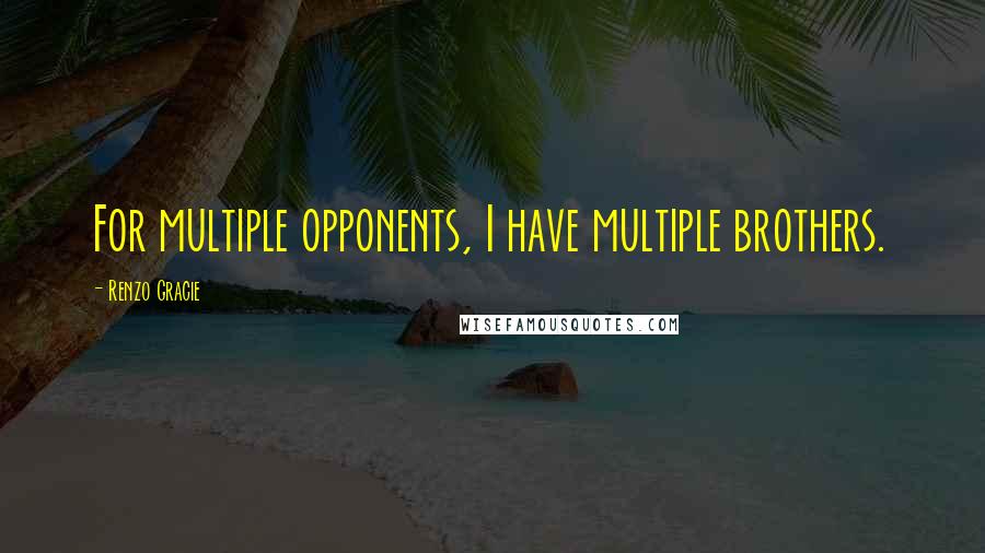 Renzo Gracie Quotes: For multiple opponents, I have multiple brothers.