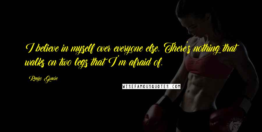 Renzo Gracie Quotes: I believe in myself over everyone else. There's nothing that walks on two legs that I'm afraid of.