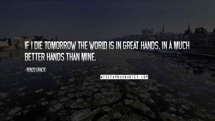 Renzo Gracie Quotes: If I die tomorrow the world is in great hands. In a much better hands than mine.