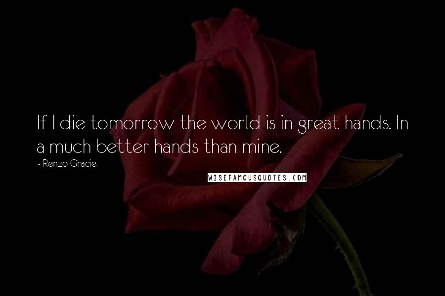 Renzo Gracie Quotes: If I die tomorrow the world is in great hands. In a much better hands than mine.