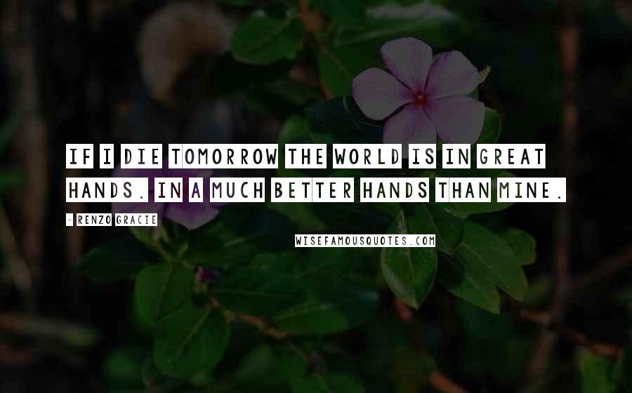 Renzo Gracie Quotes: If I die tomorrow the world is in great hands. In a much better hands than mine.