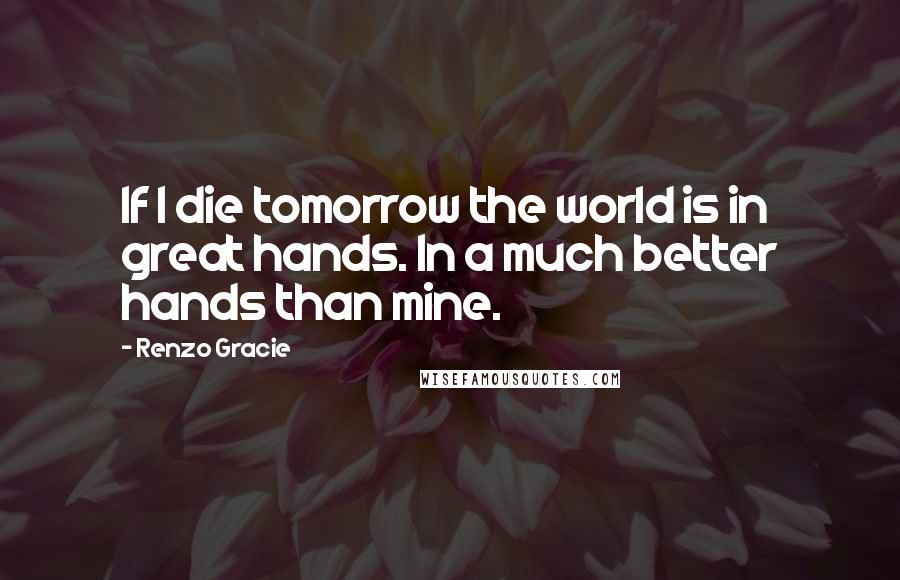 Renzo Gracie Quotes: If I die tomorrow the world is in great hands. In a much better hands than mine.