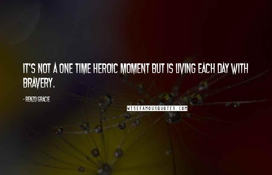 Renzo Gracie Quotes: It's not a one time heroic moment but is living each day with bravery.