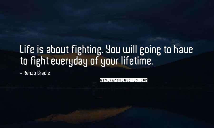 Renzo Gracie Quotes: Life is about fighting. You will going to have to fight everyday of your lifetime.