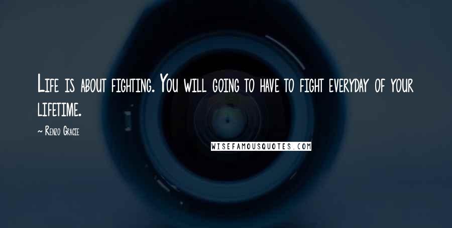 Renzo Gracie Quotes: Life is about fighting. You will going to have to fight everyday of your lifetime.