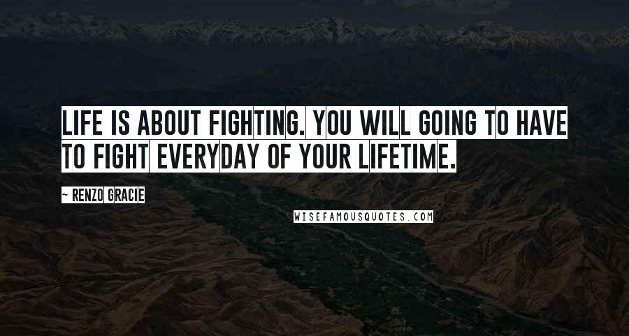 Renzo Gracie Quotes: Life is about fighting. You will going to have to fight everyday of your lifetime.