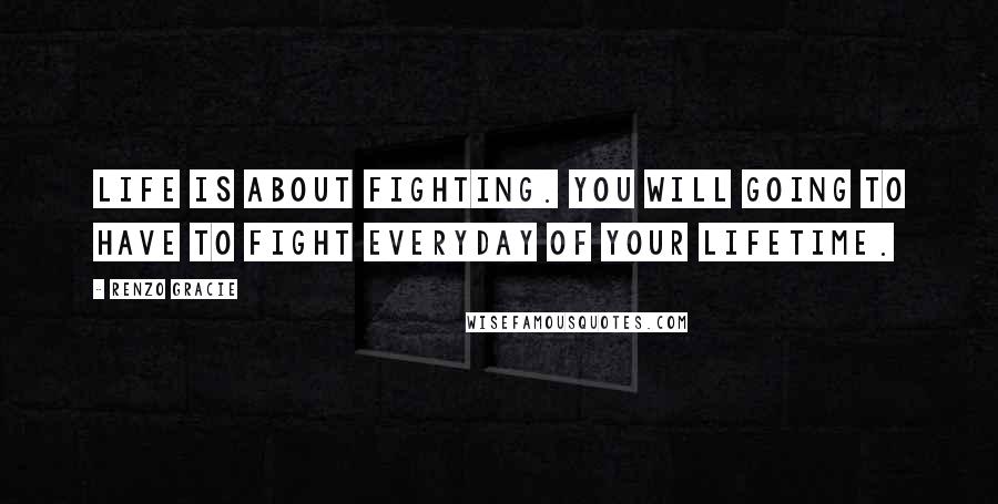 Renzo Gracie Quotes: Life is about fighting. You will going to have to fight everyday of your lifetime.