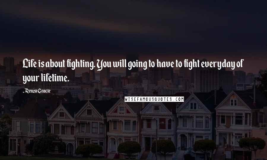 Renzo Gracie Quotes: Life is about fighting. You will going to have to fight everyday of your lifetime.