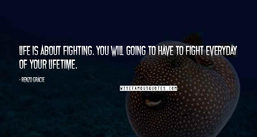 Renzo Gracie Quotes: Life is about fighting. You will going to have to fight everyday of your lifetime.