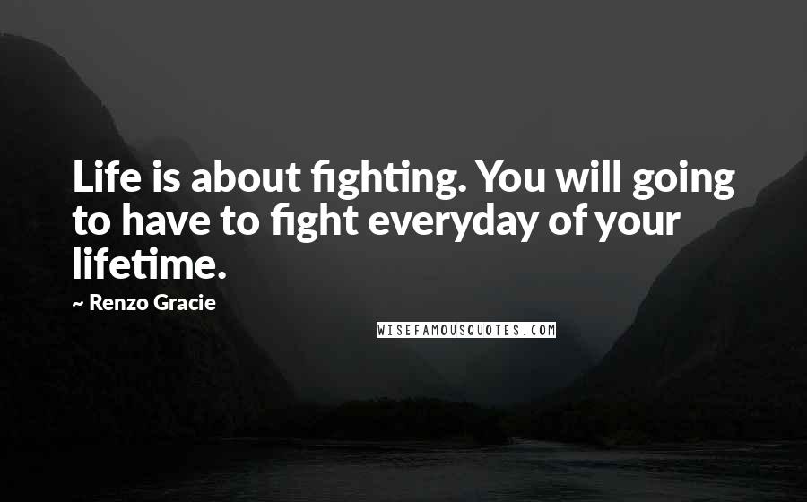 Renzo Gracie Quotes: Life is about fighting. You will going to have to fight everyday of your lifetime.