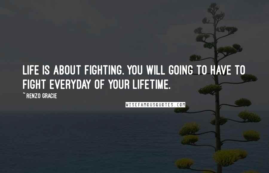 Renzo Gracie Quotes: Life is about fighting. You will going to have to fight everyday of your lifetime.