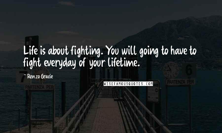 Renzo Gracie Quotes: Life is about fighting. You will going to have to fight everyday of your lifetime.