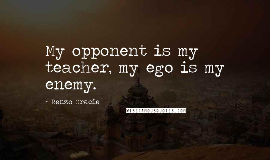 Renzo Gracie Quotes: My opponent is my teacher, my ego is my enemy.