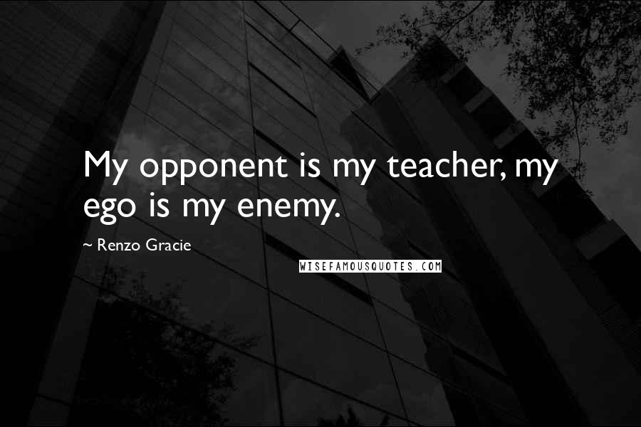 Renzo Gracie Quotes: My opponent is my teacher, my ego is my enemy.