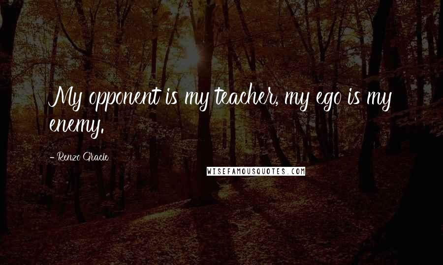 Renzo Gracie Quotes: My opponent is my teacher, my ego is my enemy.