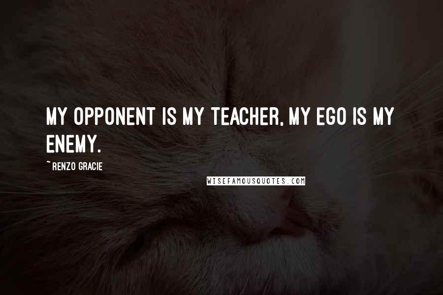 Renzo Gracie Quotes: My opponent is my teacher, my ego is my enemy.