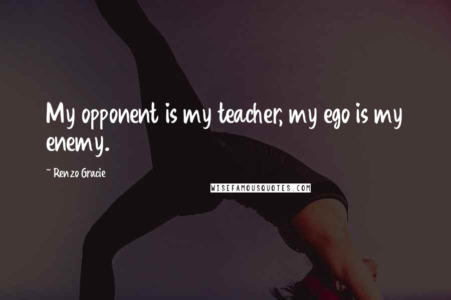 Renzo Gracie Quotes: My opponent is my teacher, my ego is my enemy.