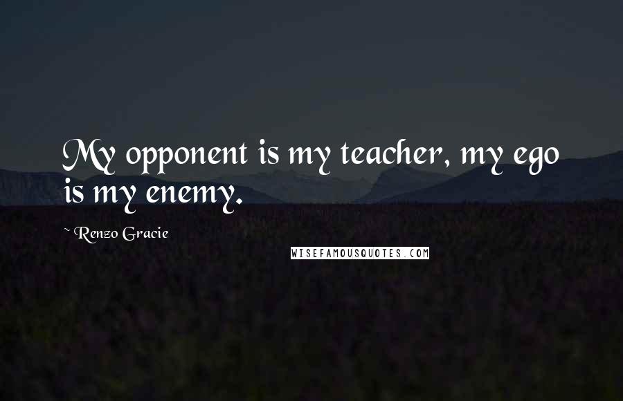 Renzo Gracie Quotes: My opponent is my teacher, my ego is my enemy.