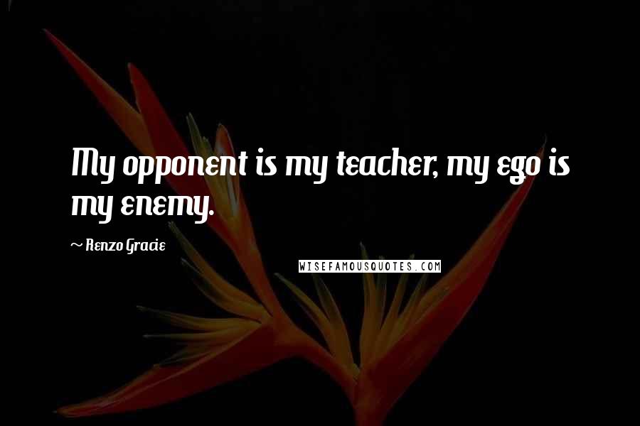 Renzo Gracie Quotes: My opponent is my teacher, my ego is my enemy.